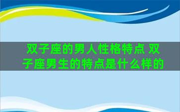 双子座的男人性格特点 双子座男生的特点是什么样的